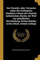Der Proselyt, Oder, Versuche Ueber Die Wichtigsten Glaubens, Lehren Der R�misch Katholischen Kirche, Der Welt Zur Gr�ndlichen Beurtheilung. Dritten Bandes Erstes St�ck. Zweyte Auflage 0274083183 Book Cover