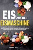 Eis aus der Eismaschine: Das große Kochbuch mit leckeren Rezepten zum Eis selber machen. Inklusive Sorbets, Rezepten mit Alkohol, Ideen für Kin 3384186354 Book Cover
