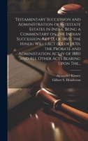 Testamentary Succession and Administration of Intestate Estates in India, Being a Commentary on the Indian Succession Act (x of 1865), the Hindu Wills ... 1881) and All Other Acts Bearing Upon The... 1020490691 Book Cover