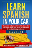 Learn Spanish in Your Car Mastery: 3 Manuscripts: For Beginners, Intermediate, Advanced Easy Short Lessons, Common Words, Phrases And Conversations To Learn Spanish And Speak Like Crazy 1674863934 Book Cover