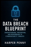 The Data Breach Blueprint: Understanding, Preventing, and Responding to Cyber security Threats B0FF53BSDZ Book Cover