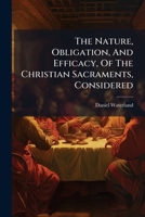 The Nature, Obligation, And Efficacy, Of The Christian Sacraments, Considered 1024331563 Book Cover