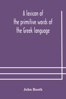 A lexicon of the primitive words of the Greek language, inclusive of several leading derivatives, upon a new plan of arrangement; for the use of schools and private persons 9354177727 Book Cover
