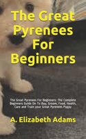 The Great Pyrenees For Beginners: The Great Pyrenees For Beginners: The Complete Beginners Guide On To Buy, Groom, Food, Health, Care and Train your Great Pyrenees Puppy B08L3NW68B Book Cover