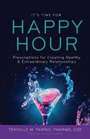 It's Time for Happy Hour!: Prescriptions for Creating Healthy & Extraordinary Relationships 1644840634 Book Cover
