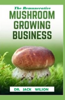 THE REMUNERATIVE MUSHROOM GROWING BUSINESS: The beset way to grow mushroom to make money in a short time. 1673053556 Book Cover