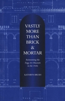 Vastly More Than Brick and Mortar: Reinventing the Fogg Art Museum in the 1920s 0300101767 Book Cover