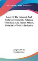 Laws Of The Colonial And State Governments, Relating To Indians And Indian Affairs, From 1633 To 1831 Inclusive 0548303924 Book Cover