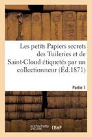 Les Petits Papiers Secrets Des Tuileries Et de Saint-Cloud A(c)Tiqueta(c)S Par Un Collectionneur. Partie 1 2013184409 Book Cover