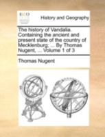 The history of Vandalia. Containing the ancient and present state of the country of Mecklenburg; ... By Thomas Nugent, ... Volume 1 of 3 1140758683 Book Cover