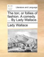 The ton; or follies of fashion. A comedy. ... By Lady Wallace. 1170514006 Book Cover