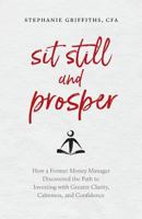 Sit Still and Prosper: How a Former Money Manager Discovered the Path to Investing with Greater Clarity, Calmness, and Confidence 1999491106 Book Cover