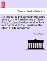 An appeal to the candour and good sense of the Parishioners of Saint Paul, Covent Garden, relative to a late canvass in the Parish for the office of Churchwarden. 124091847X Book Cover