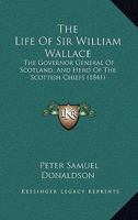 The History Of Sir William Wallace ...: Containing His Parentage, Life, Adventures, Heroic Achievements, Imprisonments And Death 101712986X Book Cover