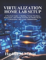 VIRTUALIZATION HOME LAB SETUP: A Practical Guide to Building Virtual Machines, Hypervisors, and Virtual Networks for Hands-On IT, Cybersecurity, and System Administration Practice B0GV7KWFBR Book Cover