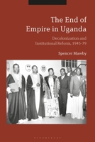 The End of Empire in Uganda: Decolonization and Institutional Conflict, 1945-79 1350051799 Book Cover