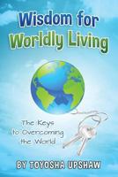 Wisdom for Wordly Living: The Keys to Overcoming the World 153091972X Book Cover