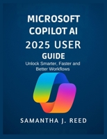 MICROSOFT COPILOT AI 2025 USER GUIDE: Unlock Smarter, Faster and Better Workflows B0FQPH1KQG Book Cover