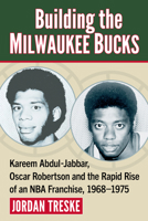 Building the Milwaukee Bucks: Kareem Abdul-Jabbar, Oscar Robertson and the Rapid Rise of an NBA Franchise, 1968-1975 1476697752 Book Cover