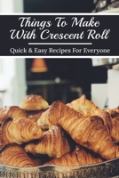 Things To Make With Crescent Roll: Quick & Easy Recipes For Everyone: Crescent Roll Recipe Book B096WVBGZ2 Book Cover