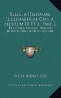 Selecta Historiae Ecclesiasticae Capita, Seculum IX Et X, Part 2: Et In Loca Ejusdem Insignia, Dissertationes Historicae (1681) 1120026865 Book Cover