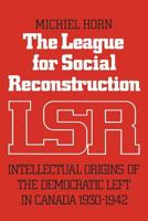 The League for Social Reconstruction: Intellectual Origins of the Democratic Left in Canada 1930-1942 1487591810 Book Cover