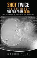 Shot Twice In The Head But Far From Dead: The Story of a Juvenile Delinquent B0FQPF5WWZ Book Cover