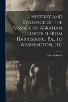 History and Evidence of the Passage of Abraham Lincoln From Harrisburg, Pa., to Washington, D.C 1018961968 Book Cover