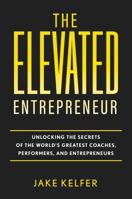 The Elevated Entrepreneur: Unlocking the Secrets of the World’s Greatest Coaches, Performers, and Entrepreneurs 1737828308 Book Cover