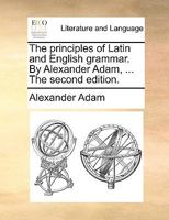 The Principles of Latin and English Grammar: Designed to Facilitate the Study of Both Languages, by Connecting Them Together 1018035958 Book Cover