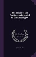 The Times of the Gentiles, as Revealed in the Apocalypse 1021791261 Book Cover