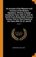 An Account of the Manners and Customs of the Modern Egyptians: Written in Egypt During the Years 1833, 34, and 35, Partly from Notes Made During a ... in the Years 1825, 26, 27, and 28, Volume 1 1021672718 Book Cover
