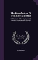 The Manufacture of Iron in Great Britain: With Remarks of the Employment of Capital in Iron-Works and Collieries 1347809007 Book Cover