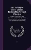 The History of George a Green, Pindar of the Town of Wakefield: His Birth, Calling, Valour, and Reputation in the Country. With Divers Pleasant, As ... in the Course of His Life and Fortune 1358760543 Book Cover