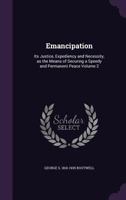 Emancipation: Its Justice, Expediency and Necessity, as the Means of Securing a Speedy and Permanent Peace Volume 2 - Primary Source 1378009266 Book Cover