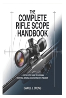 The Complete Rifle Scope Handbook: A Step-by-Step Guide to Choosing, Mounting, Zeroing, and Shooting with Precision B0GLHTVMN9 Book Cover