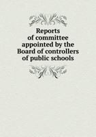 Reports of Committee Appointed by the Board of Controllers of Public Schools 5518761112 Book Cover