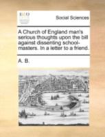 A Church of England man's serious thoughts upon the bill against dissenting school-masters. In a letter to a friend. 1170471919 Book Cover