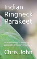 Indian Ringneck Parakeet: The ultimate beginners to pro guide on everything you need to know about Indian Ringneck Parakeet, feeding, care and housing B08FP5NVD6 Book Cover