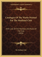 Catalogue Of The Works Printed For The Maitland Club: With Lists Of The Members And Rules Of The Club 1246489201 Book Cover