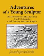 Adventures of a Young Sculptor: The Development and Early Life of Avard T. Fairbanks, a 20th Century American Sculptor 1979143986 Book Cover