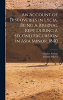 An Account of Discoveries in Lycia, Being a Journal Kept During a Second Excursion in Asia Minor. 1840 101672201X Book Cover