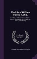 The Life of William Hutton, F.a.S.S.: Including a Particular Account of the Riots at Birmingham in 1791, and the History of His Family 1357990189 Book Cover