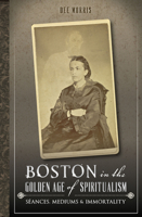 Boston in the Golden Age of Spiritualism: S�ances, Mediums & Immortality 1626195870 Book Cover