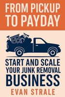 From Pickup to Payday: Start and Scale Your Junk Removal Business B0FFQQZD22 Book Cover