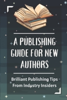 A Publishing Guide For New Authors: Brilliant Publishing Tips From Industry Insiders: How To Publish A Book And Make Money B09BF7W2Q7 Book Cover