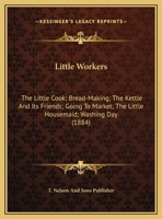 Little Workers: The Little Cook; Bread-Making; The Kettle And Its Friends; Going To Market; The Little Housemaid; Washing Day 1166559122 Book Cover