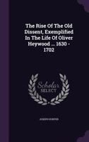 The Rise of the Old Dissent Exemplified by the Life of Oliver Heywood, 1630–1702 1174527560 Book Cover