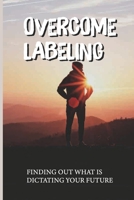Overcome Labeling: Finding Out What Is Dictating Your Future: Remove The Labels null Book Cover