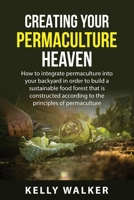 Creating Your Permaculture Heaven: How to integrate permaculture into your backyard in order to build a sustainable food forest that is constructed according to the principles of permaculture. 1837610363 Book Cover